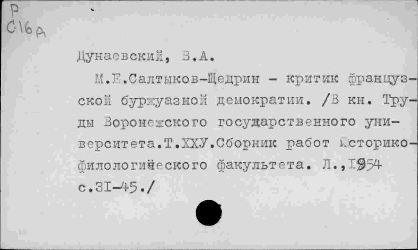 ﻿р
Дунаевский, З.А.
М.К.Салтыков-Щедрин - критик французской буржуазной демократии. /3 кн. Труды Воронежского государственного университет а. Т.ХХУ. Сборник работ историко-филологинеского факультета. Л.,1$54 с.31-45./